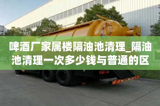 啤酒廠家屬樓隔油池清理_隔油池清理一次多少錢與普通的區別