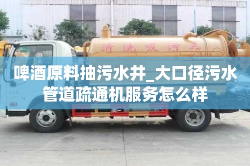 啤酒原料抽污水井_大口徑污水管道疏通機服務怎么樣