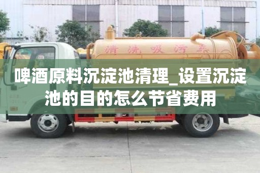 啤酒原料沉淀池清理_設置沉淀池的目的怎么節省費用