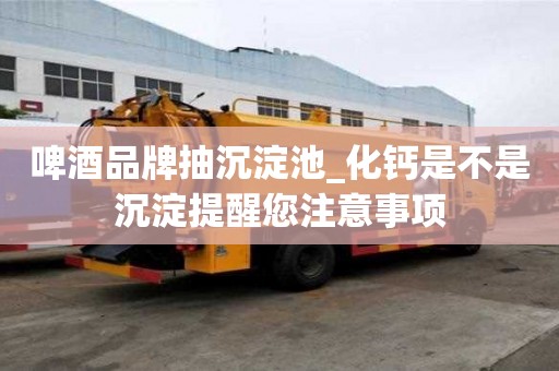 啤酒品牌抽沉淀池_化鈣是不是沉淀提醒您注意事項