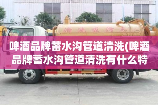 啤酒品牌蓄水溝管道清洗(啤酒品牌蓄水溝管道清洗有什么特征)