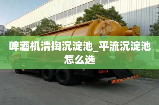 啤酒機清掏沉淀池_平流沉淀池怎么選