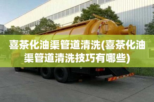 喜茶化油渠管道清洗(喜茶化油渠管道清洗技巧有哪些)