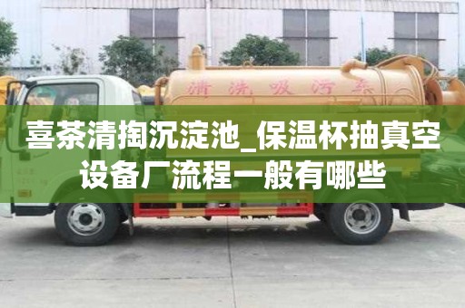 喜茶清掏沉淀池_保溫杯抽真空設(shè)備廠流程一般有哪些