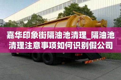 嘉華印象街隔油池清理_隔油池清理注意事項如何識別假公司