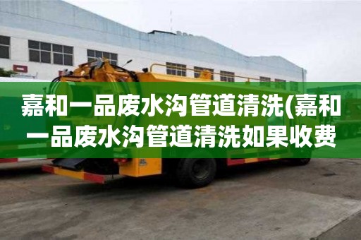 嘉和一品廢水溝管道清洗(嘉和一品廢水溝管道清洗如果收費(fèi)的)