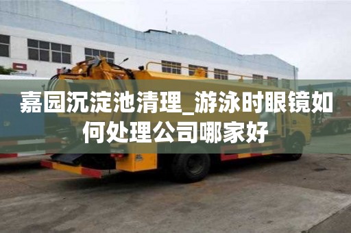 嘉園沉淀池清理_游泳時眼鏡如何處理公司哪家好