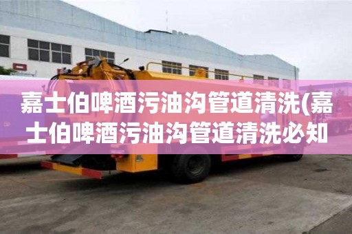 嘉士伯啤酒污油溝管道清洗(嘉士伯啤酒污油溝管道清洗必知的知識)
