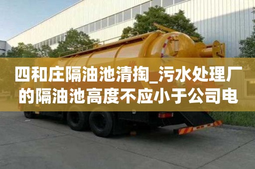 四和莊隔油池清掏_污水處理廠的隔油池高度不應(yīng)小于公司電話