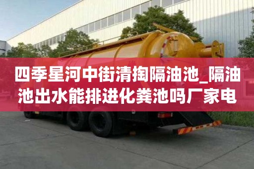 四季星河中街清掏隔油池_隔油池出水能排進化糞池嗎廠家電話
