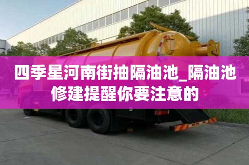 四季星河南街抽隔油池_隔油池修建提醒你要注意的