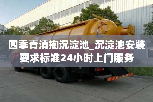 四季青清掏沉淀池_沉淀池安裝要求標準24小時上門服務
