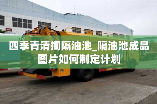 四季青清掏隔油池_隔油池成品圖片如何制定計(jì)劃