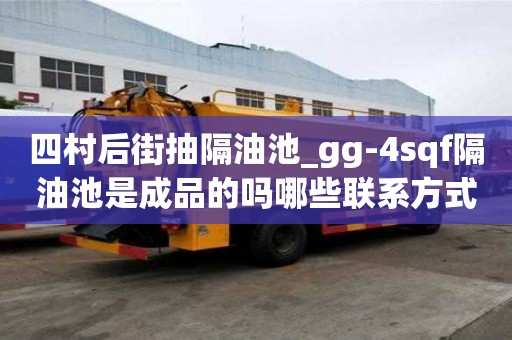 四村后街抽隔油池_gg-4sqf隔油池是成品的嗎哪些聯系方式