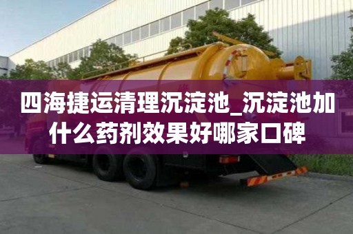 四海捷運(yùn)清理沉淀池_沉淀池加什么藥劑效果好哪家口碑