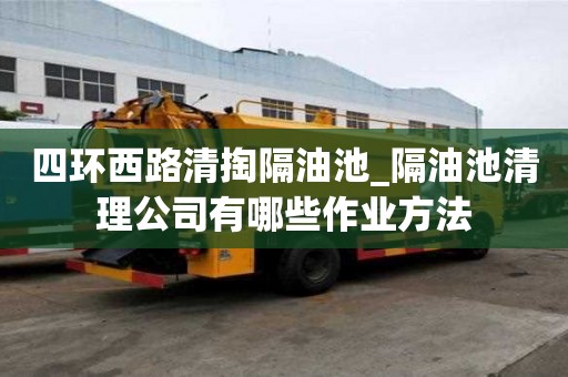 四環(huán)西路清掏隔油池_隔油池清理公司有哪些作業(yè)方法