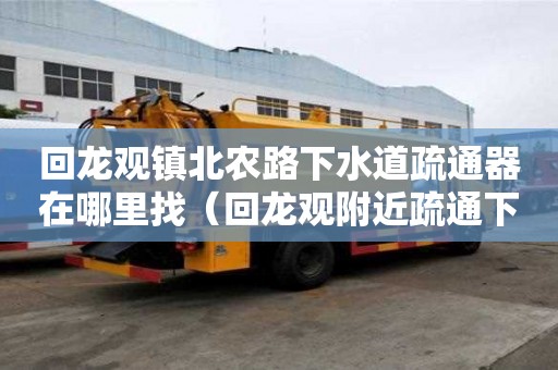 回龍觀鎮北農路下水道疏通器在哪里找（回龍觀附近疏通下水道）