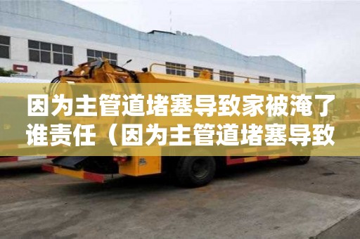 因為主管道堵塞導(dǎo)致家被淹了誰責(zé)任（因為主管道堵塞導(dǎo)致家被淹了誰責(zé)任呢）