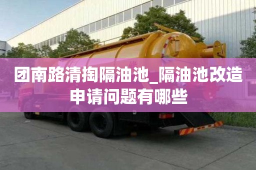 團南路清掏隔油池_隔油池改造申請問題有哪些