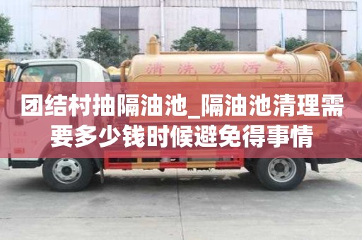 團結村抽隔油池_隔油池清理需要多少錢時候避免得事情