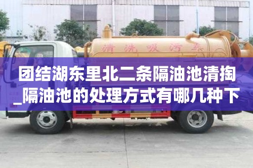 團結湖東里北二條隔油池清掏_隔油池的處理方式有哪幾種下雨注意事項