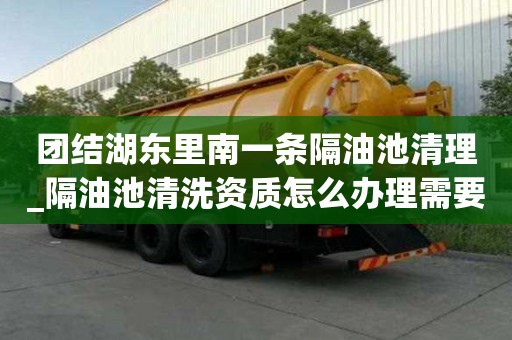 團結湖東里南一條隔油池清理_隔油池清洗資質(zhì)怎么辦理需要多久