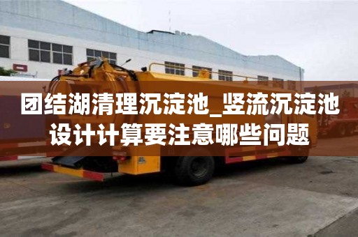 團結湖清理沉淀池_豎流沉淀池設計計算要注意哪些問題
