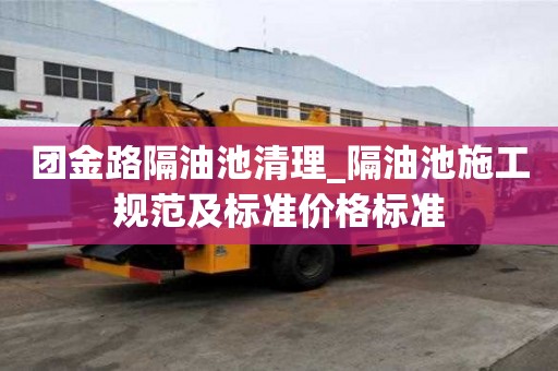 團金路隔油池清理_隔油池施工規范及標準價格標準