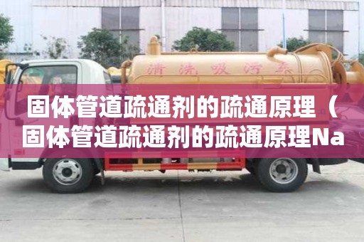 固體管道疏通劑的疏通原理（固體管道疏通劑的疏通原理NaOH和鋁粉）