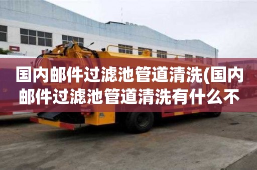 國內郵件過濾池管道清洗(國內郵件過濾池管道清洗有什么不同)