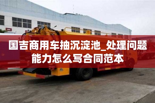 國吉商用車抽沉淀池_處理問題能力怎么寫合同范本