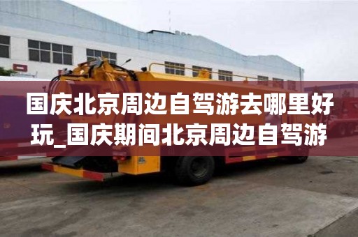 國(guó)慶北京周邊自駕游去哪里好玩_國(guó)慶期間北京周邊自駕游