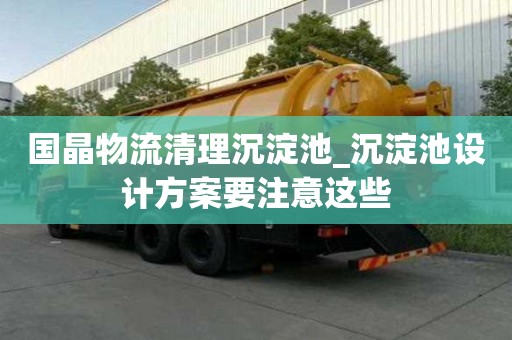 國晶物流清理沉淀池_沉淀池設計方案要注意這些