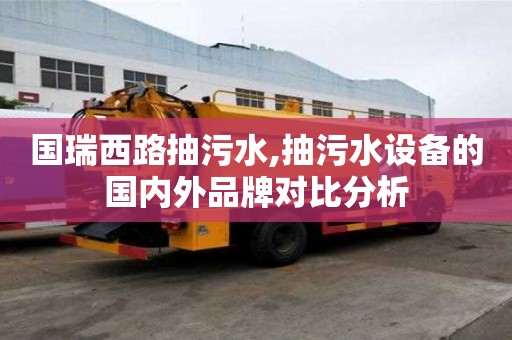 國瑞西路抽污水,抽污水設(shè)備的國內(nèi)外品牌對比分析