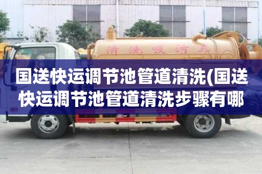 國送快運調(diào)節(jié)池管道清洗(國送快運調(diào)節(jié)池管道清洗步驟有哪些)
