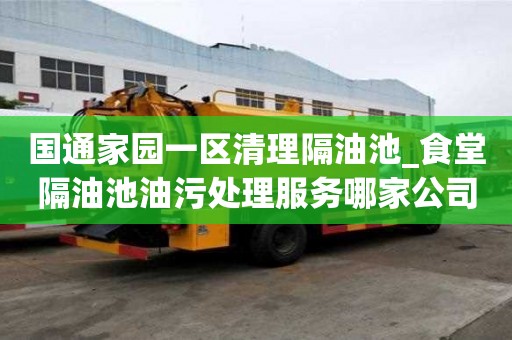 國通家園一區(qū)清理隔油池_食堂隔油池油污處理服務(wù)哪家公司好