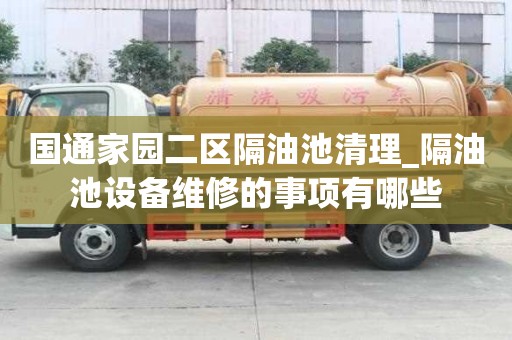 國(guó)通家園二區(qū)隔油池清理_隔油池設(shè)備維修的事項(xiàng)有哪些