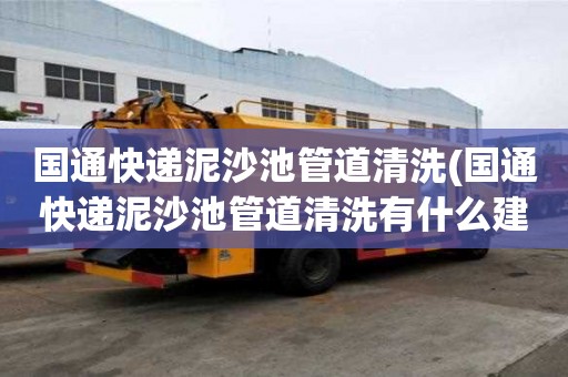 國通快遞泥沙池管道清洗(國通快遞泥沙池管道清洗有什么建議)