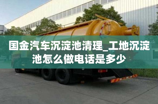 國金汽車沉淀池清理_工地沉淀池怎么做電話是多少