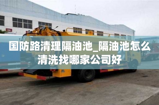 國防路清理隔油池_隔油池怎么清洗找哪家公司好