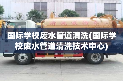 國(guó)際學(xué)校廢水管道清洗(國(guó)際學(xué)校廢水管道清洗技術(shù)中心)