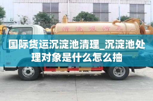 國際貨運沉淀池清理_沉淀池處理對象是什么怎么抽