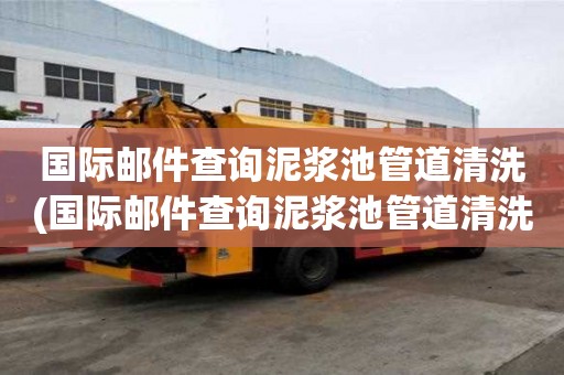 國際郵件查詢泥漿池管道清洗(國際郵件查詢泥漿池管道清洗有什么特征)
