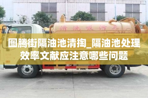 圖騰街隔油池清掏_隔油池處理效率文獻應(yīng)注意哪些問題