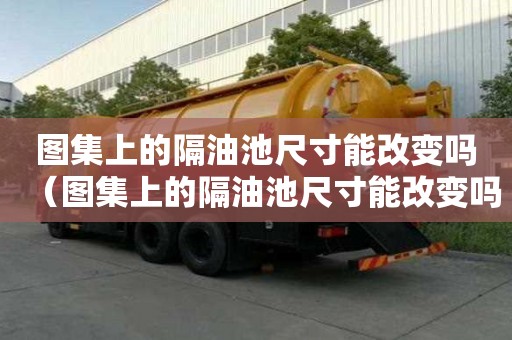 圖集上的隔油池尺寸能改變嗎（圖集上的隔油池尺寸能改變嗎為什么）