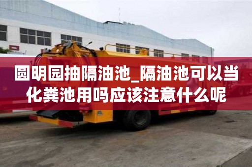 圓明園抽隔油池_隔油池可以當化糞池用嗎應該注意什么呢