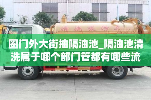 圈門外大街抽隔油池_隔油池清洗屬于哪個部門管都有哪些流程