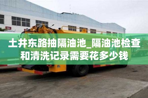 土井東路抽隔油池_隔油池檢查和清洗記錄需要花多少錢