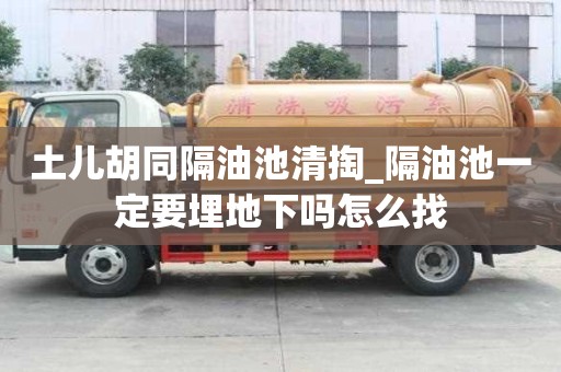 土兒胡同隔油池清掏_隔油池一定要埋地下嗎怎么找