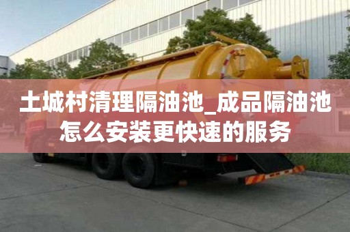 土城村清理隔油池_成品隔油池怎么安裝更快速的服務